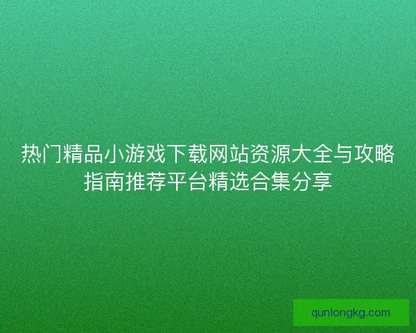 热门精品小游戏下载网站资源大全与攻略指南推荐平台精选合集分享
