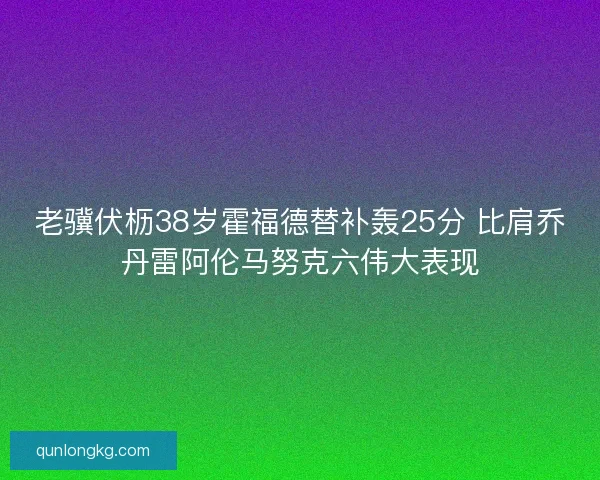 老骥伏枥38岁霍福德替补轰25分 比肩乔丹雷阿伦马努克六伟大表现
