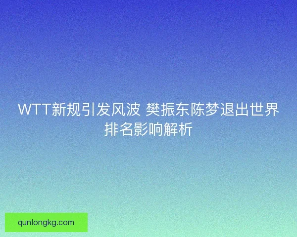 WTT新规引发风波 樊振东陈梦退出世界排名影响解析