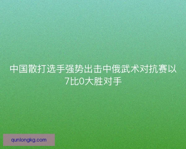 中国散打选手强势出击中俄武术对抗赛以7比0大胜对手