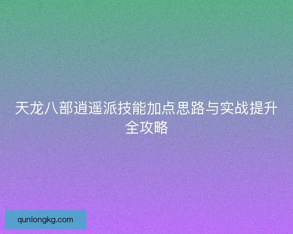 天龙八部逍遥派技能加点思路与实战提升全攻略 天龙八部逍遥派技能加点思路与实战提升全攻略