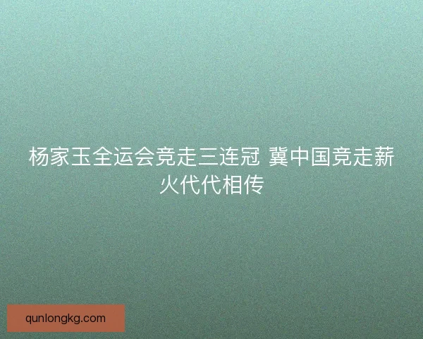 杨家玉全运会竞走三连冠 冀中国竞走薪火代代相传