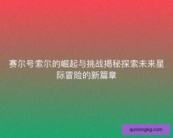赛尔号索尔的崛起与挑战揭秘探索未来星际冒险的新篇章