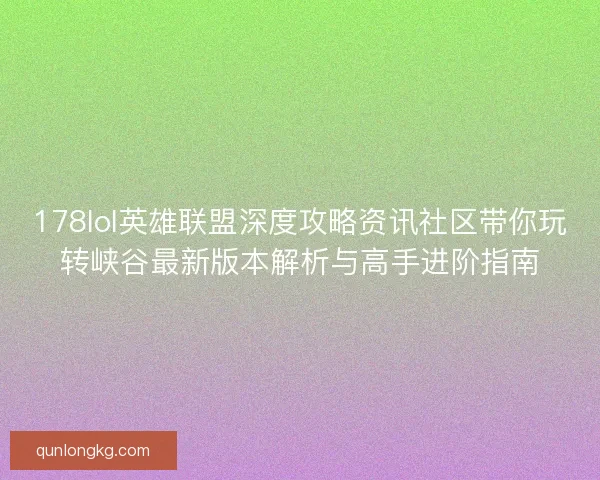 178lol英雄联盟深度攻略资讯社区带你玩转峡谷最新版本解析与高手进阶指南