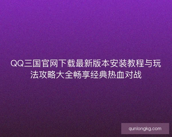 QQ三国官网下载最新版本安装教程与玩法攻略大全畅享经典热血对战 QQ三国官网下载最新版本安装教程与玩法攻略大全畅享经典热血对战