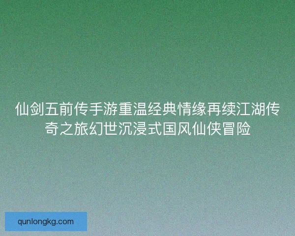 仙剑五前传手游重温经典情缘再续江湖传奇之旅幻世沉浸式国风仙侠冒险 仙剑五前传手游重温经典情缘再续江湖传奇之旅幻世沉浸式国风仙侠冒险