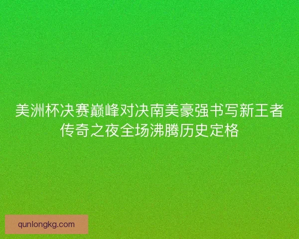 美洲杯决赛巅峰对决南美豪强书写新王者传奇之夜全场沸腾历史定格