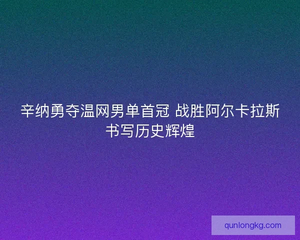 辛纳勇夺温网男单首冠 战胜阿尔卡拉斯书写历史辉煌 辛纳勇夺温网男单首冠 战胜阿尔卡拉斯书写历史辉煌