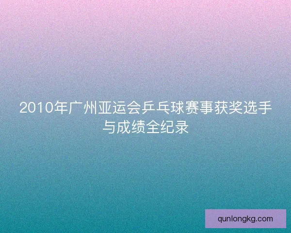 2010年广州亚运会乒乓球赛事获奖选手与成绩全纪录