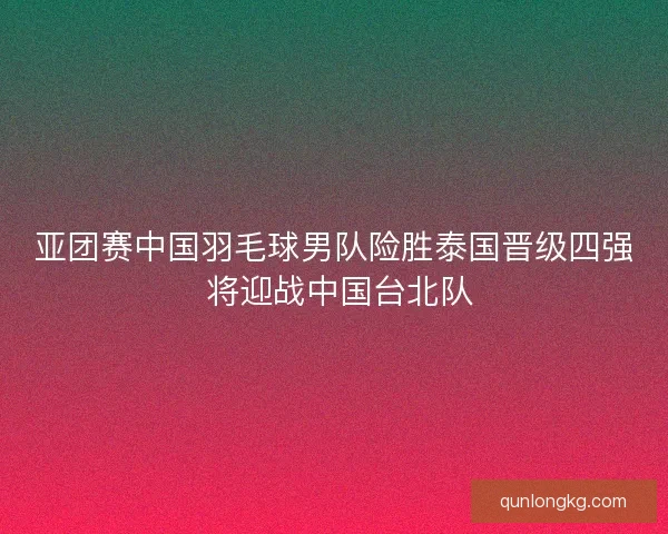亚团赛中国羽毛球男队险胜泰国晋级四强 将迎战中国台北队