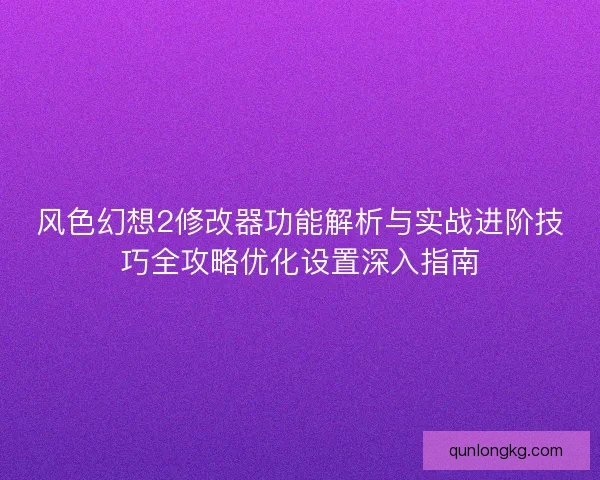 风色幻想2修改器功能解析与实战进阶技巧全攻略优化设置深入指南 风色幻想2修改器功能解析与实战进阶技巧全攻略优化设置深入指南