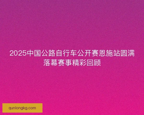2025中国公路自行车公开赛恩施站圆满落幕赛事精彩回顾