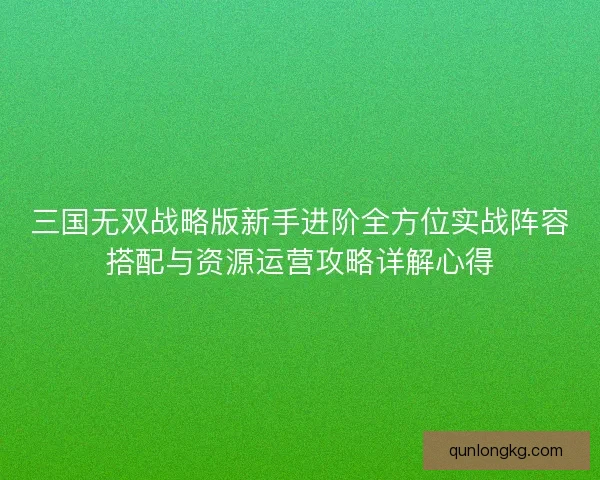 三国无双战略版新手进阶全方位实战阵容搭配与资源运营攻略详解心得 三国无双战略版新手进阶全方位实战阵容搭配与资源运营攻略详解心得