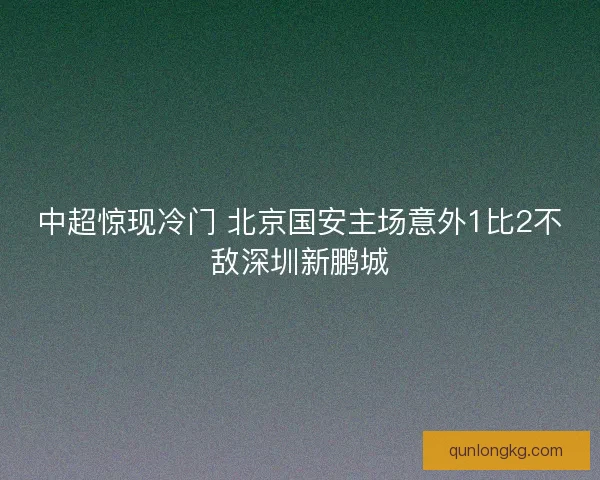中超惊现冷门 北京国安主场意外1比2不敌深圳新鹏城 中超惊现冷门 北京国安主场意外1比2不敌深圳新鹏城