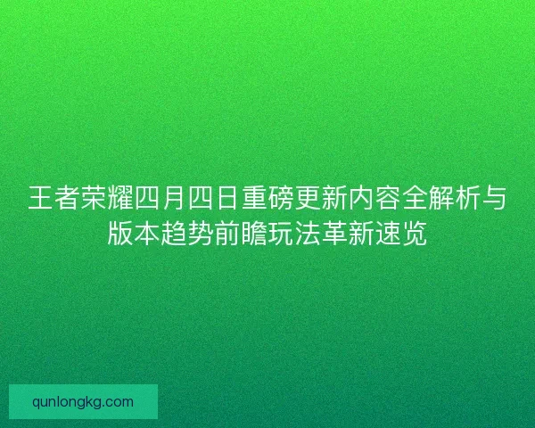 王者荣耀四月四日重磅更新内容全解析与版本趋势前瞻玩法革新速览 王者荣耀四月四日重磅更新内容全解析与版本趋势前瞻玩法革新速览
