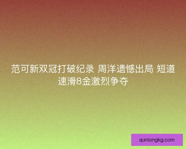 范可新双冠打破纪录 周洋遗憾出局 短道速滑8金激烈争夺 范可新双冠打破纪录 周洋遗憾出局 短道速滑8金激烈争夺