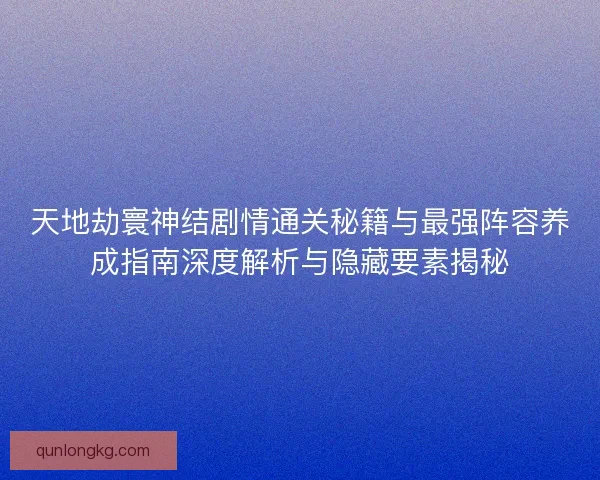 天地劫寰神结剧情通关秘籍与最强阵容养成指南深度解析与隐藏要素揭秘 天地劫寰神结剧情通关秘籍与最强阵容养成指南深度解析与隐藏要素揭秘