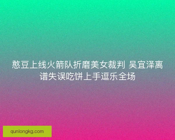 憨豆上线火箭队折磨美女裁判 吴宜泽离谱失误吃饼上手逗乐全场 憨豆上线火箭队折磨美女裁判 吴宜泽离谱失误吃饼上手逗乐全场