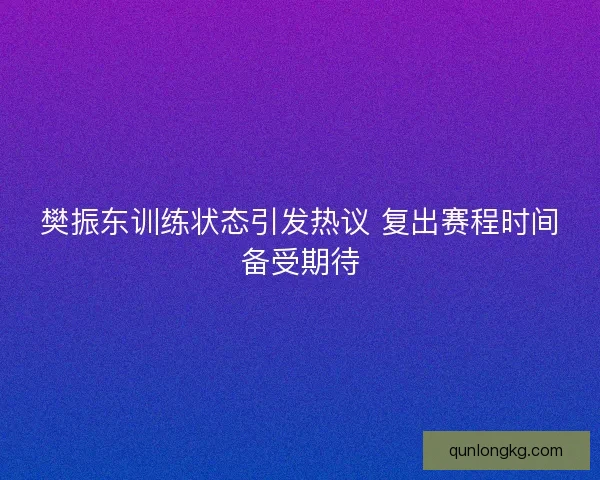 樊振东训练状态引发热议 复出赛程时间备受期待 樊振东训练状态引发热议 复出赛程时间备受期待