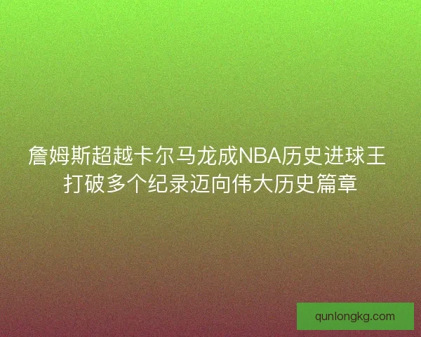 詹姆斯超越卡尔马龙成NBA历史进球王 打破多个纪录迈向伟大历史篇章