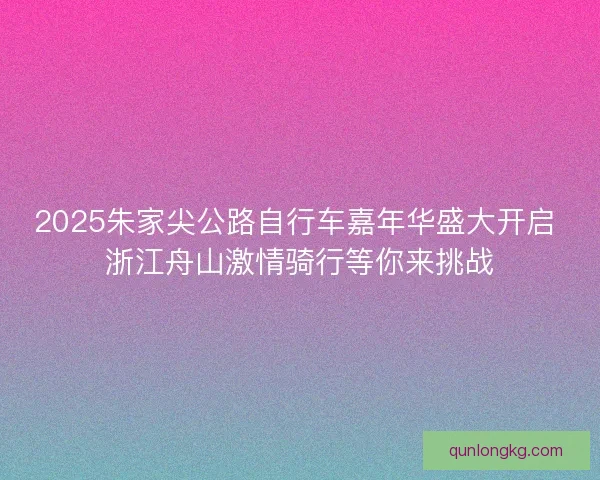 2025朱家尖公路自行车嘉年华盛大开启 浙江舟山激情骑行等你来挑战