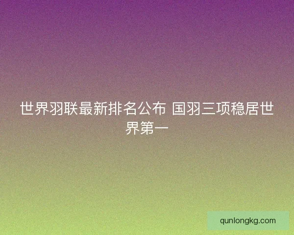 世界羽联最新排名公布 国羽三项稳居世界第一