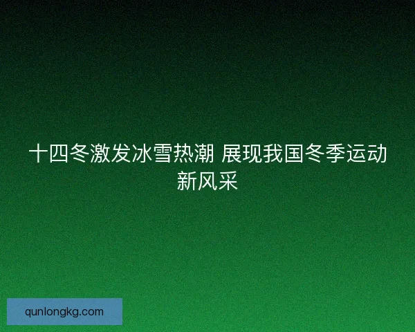 十四冬激发冰雪热潮 展现我国冬季运动新风采 十四冬激发冰雪热潮 展现我国冬季运动新风采
