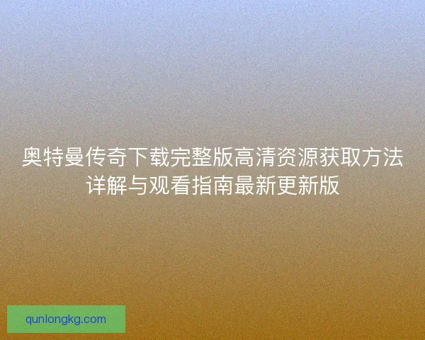 奥特曼传奇下载完整版高清资源获取方法详解与观看指南最新更新版