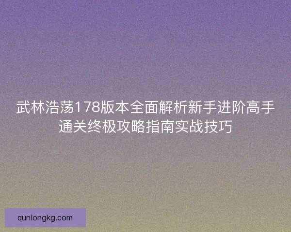 武林浩荡178版本全面解析新手进阶高手通关终极攻略指南实战技巧