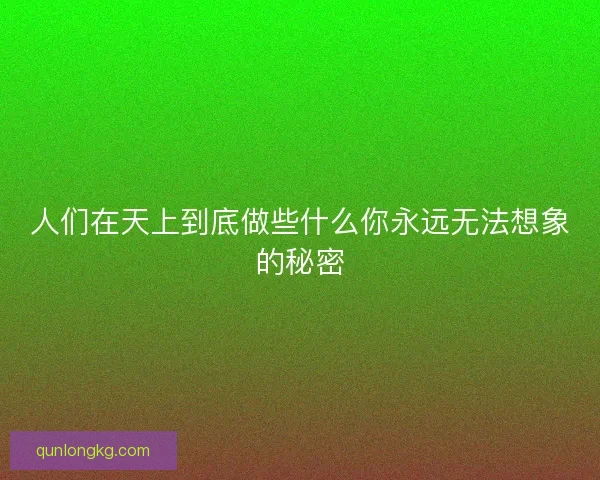 人们在天上到底做些什么你永远无法想象的秘密