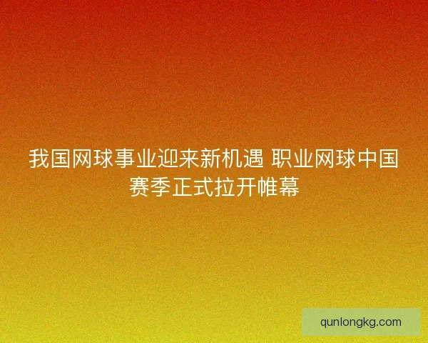 我国网球事业迎来新机遇 职业网球中国赛季正式拉开帷幕