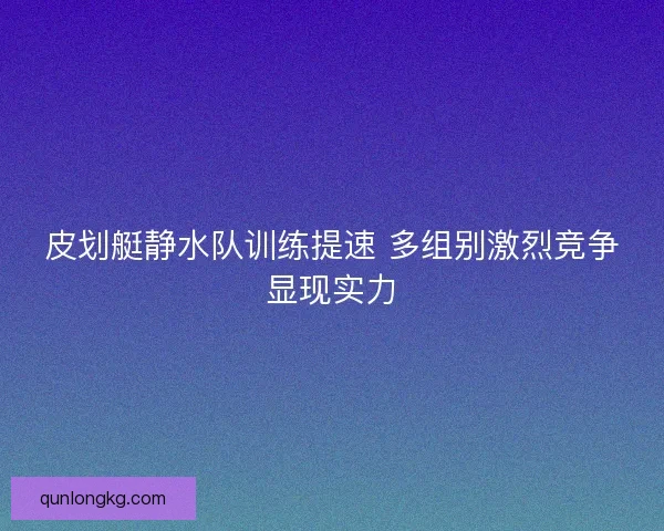 皮划艇静水队训练提速 多组别激烈竞争显现实力