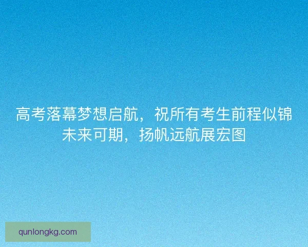 高考落幕梦想启航，祝所有考生前程似锦未来可期，扬帆远航展宏图