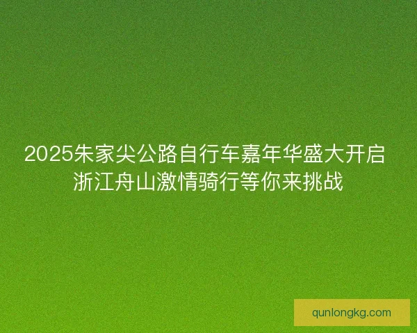 2025朱家尖公路自行车嘉年华盛大开启 浙江舟山激情骑行等你来挑战 2025朱家尖公路自行车嘉年华盛大开启 浙江舟山激情骑行等你来挑战
