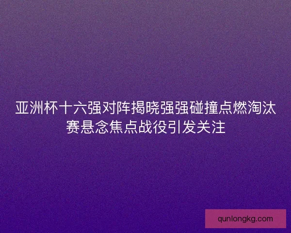 亚洲杯十六强对阵揭晓强强碰撞点燃淘汰赛悬念焦点战役引发关注 亚洲杯十六强对阵揭晓强强碰撞点燃淘汰赛悬念焦点战役引发关注