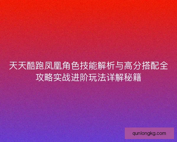 天天酷跑凤凰角色技能解析与高分搭配全攻略实战进阶玩法详解秘籍 天天酷跑凤凰角色技能解析与高分搭配全攻略实战进阶玩法详解秘籍