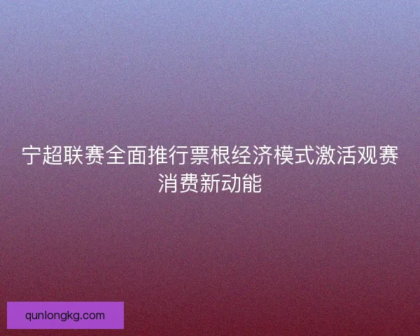 宁超联赛全面推行票根经济模式激活观赛消费新动能 宁超联赛全面推行票根经济模式激活观赛消费新动能