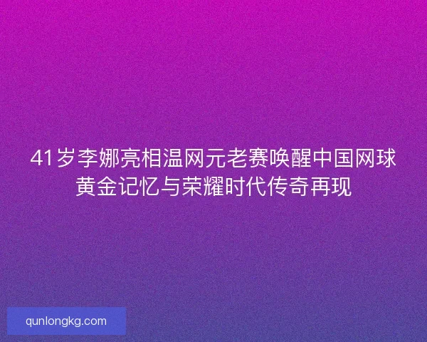 41岁李娜亮相温网元老赛唤醒中国网球黄金记忆与荣耀时代传奇再现 41岁李娜亮相温网元老赛唤醒中国网球黄金记忆与荣耀时代传奇再现