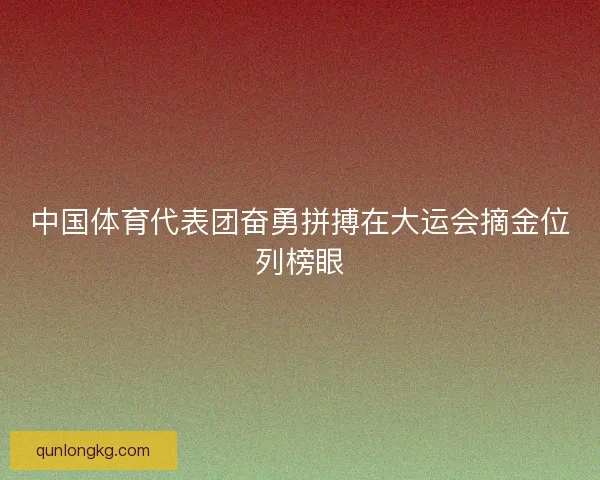 中国体育代表团奋勇拼搏在大运会摘金位列榜眼 中国体育代表团奋勇拼搏在大运会摘金位列榜眼